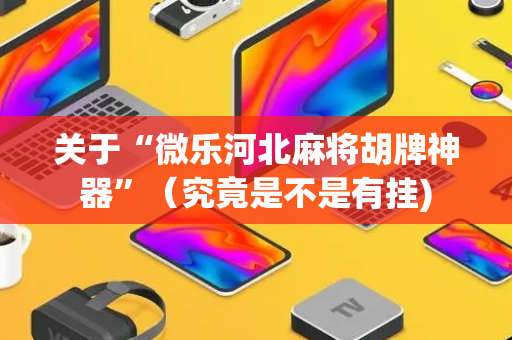 关于“微乐河北麻将胡牌神器”（究竟是不是有挂)