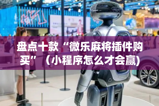盘点十款“微乐麻将插件购买”（小程序怎么才会赢)