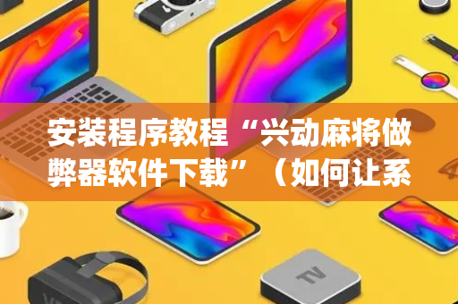安装程序教程“兴动麻将做弊器软件下载”（如何让系统发好牌)