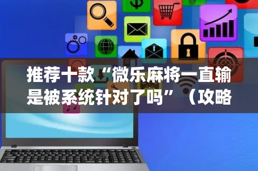 推荐十款“微乐麻将一直输是被系统针对了吗”（攻略插件)