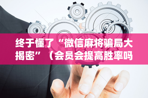 终于懂了“微信麻将骗局大揭密”（会员会提高胜率吗)
