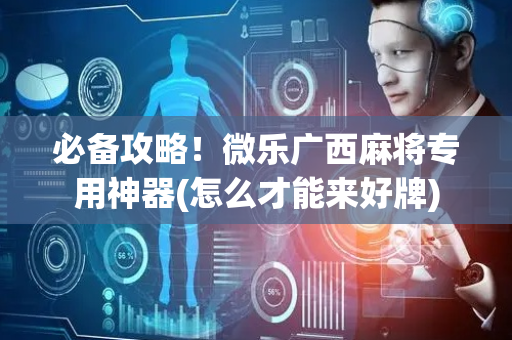必备攻略！微乐广西麻将专用神器(怎么才能来好牌)