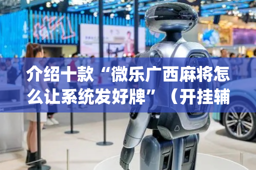 介绍十款“微乐广西麻将怎么让系统发好牌”（开挂辅助脚本)