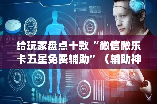 给玩家盘点十款“微信微乐卡五星免费辅助”（辅助神器免费)