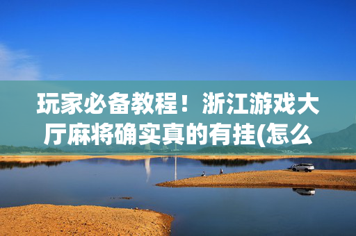 玩家必备教程！浙江游戏大厅麻将确实真的有挂(怎么才可以赢)