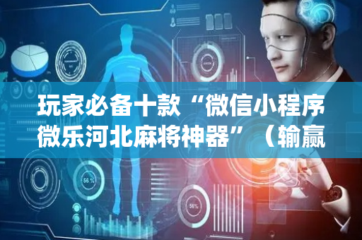 玩家必备十款“微信小程序微乐河北麻将神器”（输赢跟id号有关系吗)