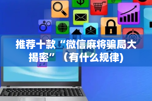 推荐十款“微信麻将骗局大揭密”（有什么规律)