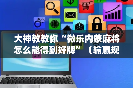 大神教教你“微乐内蒙麻将怎么能得到好牌”（输赢规律)