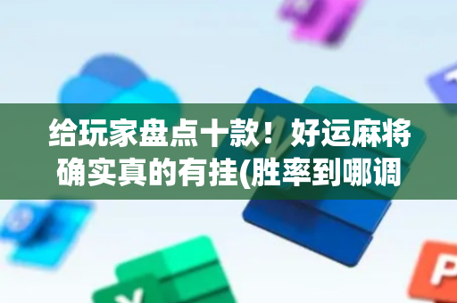给玩家盘点十款！好运麻将确实真的有挂(胜率到哪调)