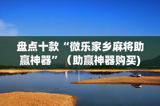 盘点十款“微乐家乡麻将助赢神器”（助赢神器购买)