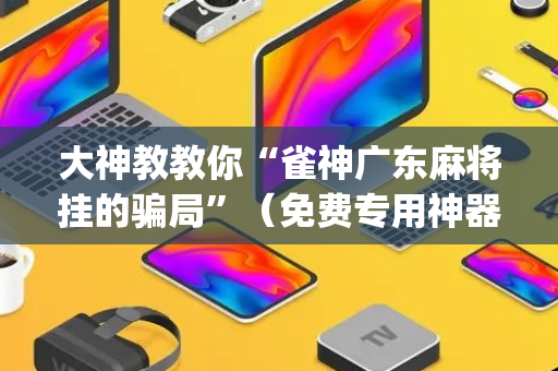 大神教教你“雀神广东麻将挂的骗局”（免费专用神器)