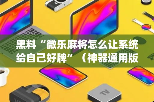 黑料“微乐麻将怎么让系统给自己好牌”（神器通用版)