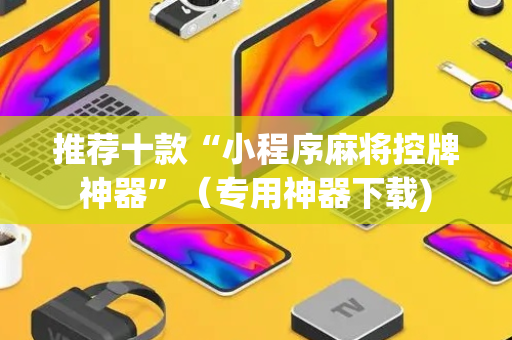 推荐十款“小程序麻将控牌神器”（专用神器下载)
