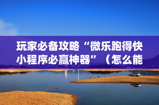 玩家必备攻略“微乐跑得快小程序必赢神器”（怎么能调好牌)