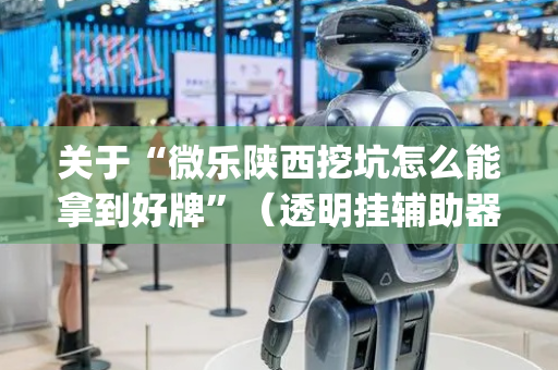 关于“微乐陕西挖坑怎么能拿到好牌”（透明挂辅助器)