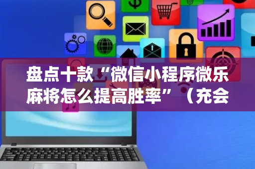 盘点十款“微信小程序微乐麻将怎么提高胜率”（充会员胜率高)