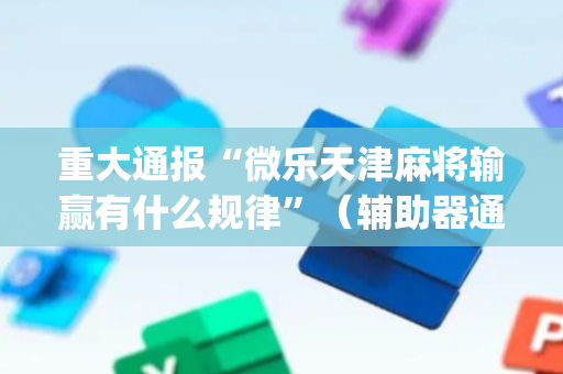 重大通报“微乐天津麻将输赢有什么规律”（辅助器通用版)
