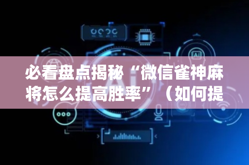 必看盘点揭秘“微信雀神麻将怎么提高胜率”（如何提高胜率)
