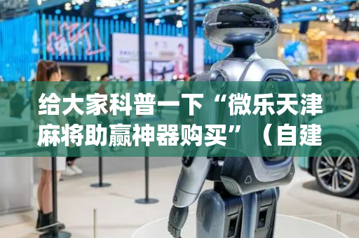 给大家科普一下“微乐天津麻将助赢神器购买”（自建房胜负规律)