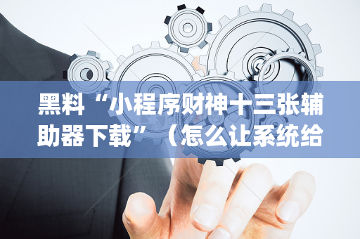黑料“小程序财神十三张辅助器下载”（怎么让系统给自己好牌)
