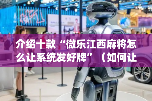 介绍十款“微乐江西麻将怎么让系统发好牌”（如何让系统发好牌)