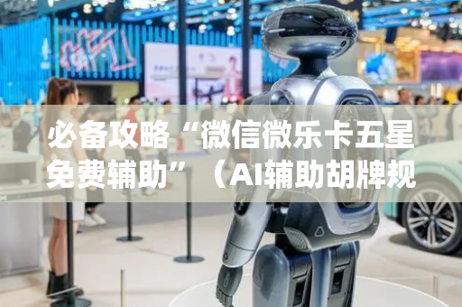 必备攻略“微信微乐卡五星免费辅助”（AI辅助胡牌规则)