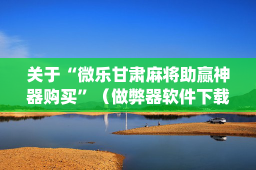 关于“微乐甘肃麻将助赢神器购买”（做弊器软件下载)