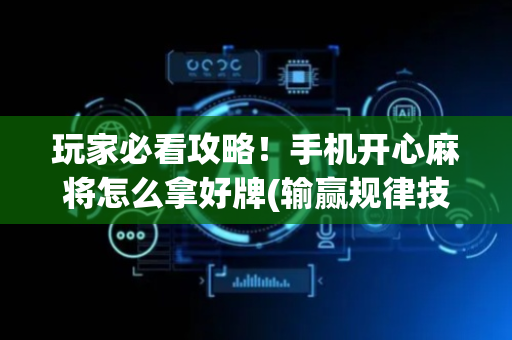 玩家必看攻略！手机开心麻将怎么拿好牌(输赢规律技巧)