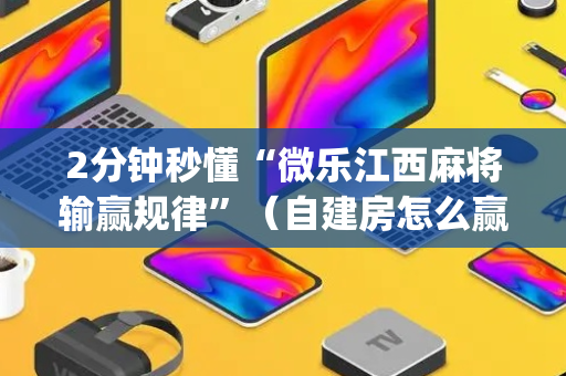 2分钟秒懂“微乐江西麻将输赢规律”（自建房怎么赢)