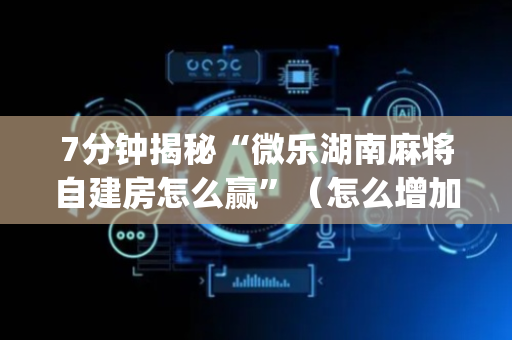 7分钟揭秘“微乐湖南麻将自建房怎么赢”（怎么增加胜率)