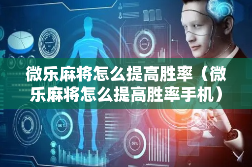 微乐麻将怎么提高胜率（微乐麻将怎么提高胜率手机）