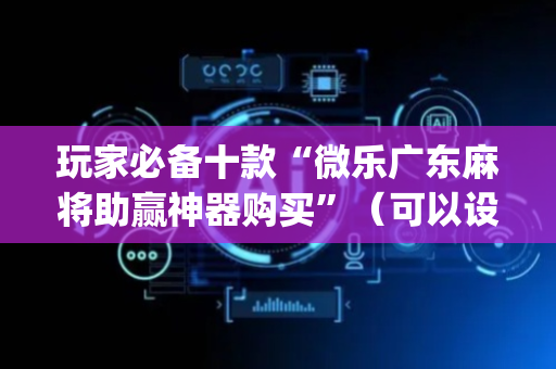 玩家必备十款“微乐广东麻将助赢神器购买”（可以设置输赢吗)