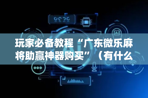 玩家必备教程“广东微乐麻将助赢神器购买”（有什么规律)