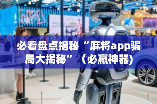 必看盘点揭秘“麻将app骗局大揭秘”（必赢神器)