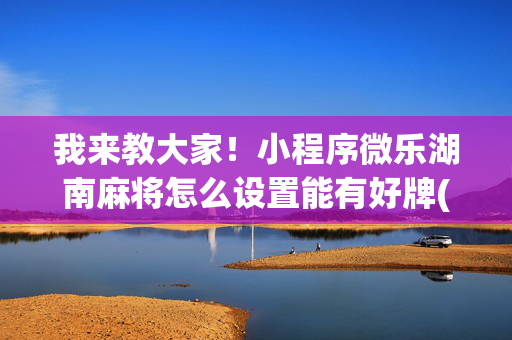 我来教大家！小程序微乐湖南麻将怎么设置能有好牌(怎么才能调胜率)