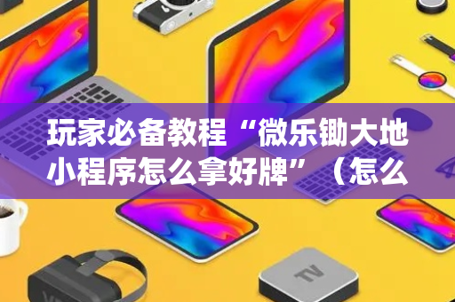 玩家必备教程“微乐锄大地小程序怎么拿好牌”（怎么调胜率)
