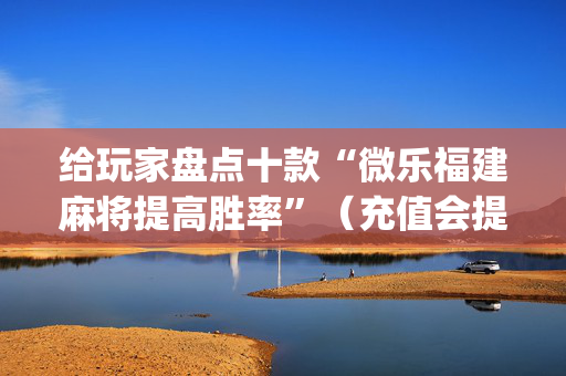 给玩家盘点十款“微乐福建麻将提高胜率”（充值会提高胜率么)
