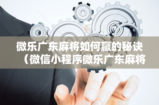 微乐广东麻将如何赢的秘诀（微信小程序微乐广东麻将有挂吗）