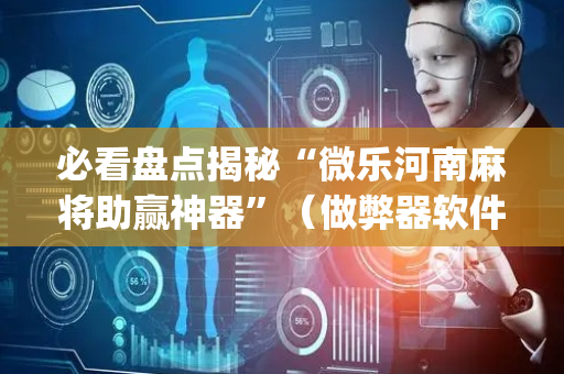 必看盘点揭秘“微乐河南麻将助赢神器”（做弊器软件下载)