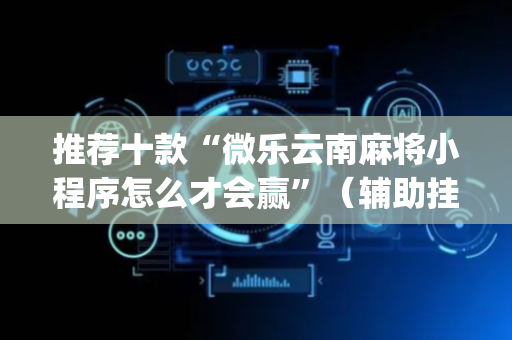 推荐十款“微乐云南麻将小程序怎么才会赢”（辅助挂发牌规律)