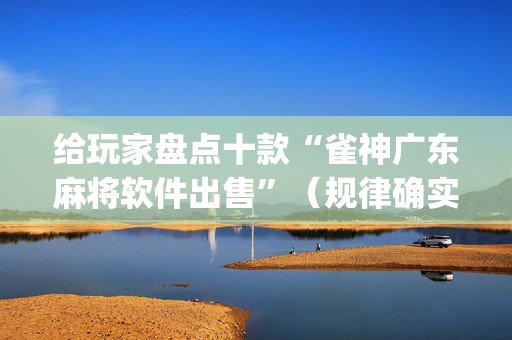 给玩家盘点十款“雀神广东麻将软件出售”（规律确实有挂)