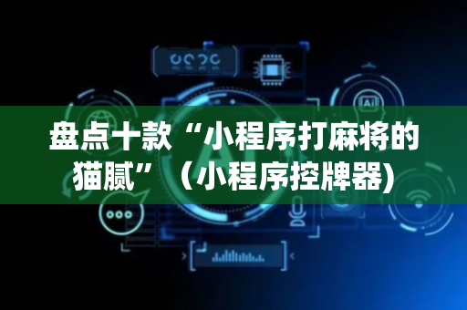 盘点十款“小程序打麻将的猫腻”（小程序控牌器)