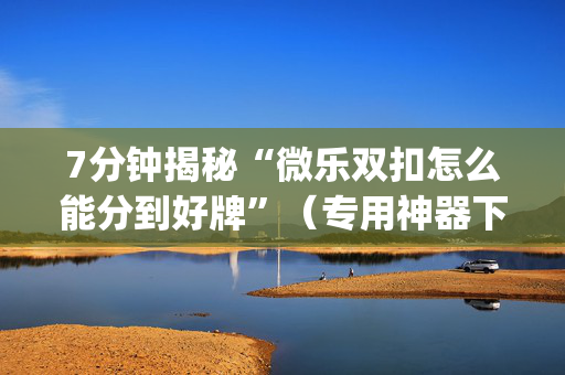 7分钟揭秘“微乐双扣怎么能分到好牌”（专用神器下载)