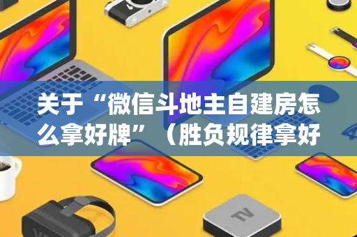关于“微信斗地主自建房怎么拿好牌”（胜负规律拿好牌)