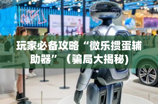 玩家必备攻略“微乐掼蛋辅助器”（骗局大揭秘)