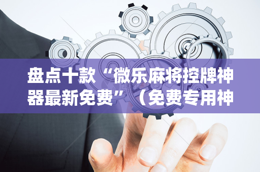 盘点十款“微乐麻将控牌神器最新免费”（免费专用神器)
