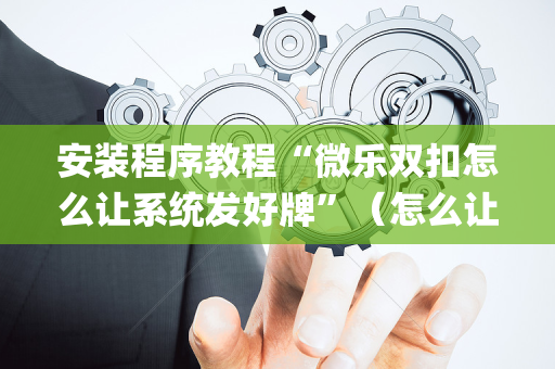 安装程序教程“微乐双扣怎么让系统发好牌”（怎么让系统给你发好牌)