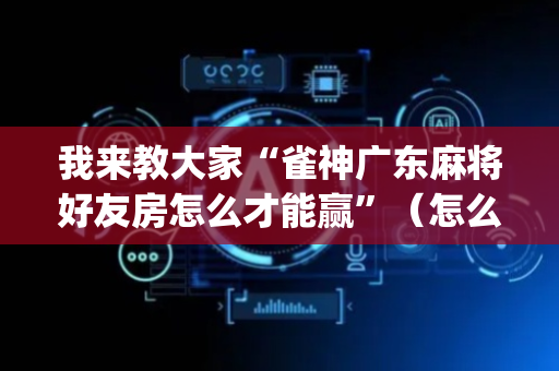 我来教大家“雀神广东麻将好友房怎么才能赢”（怎么提高胜率)