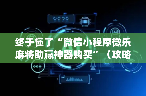 终于懂了“微信小程序微乐麻将助赢神器购买”（攻略插件)