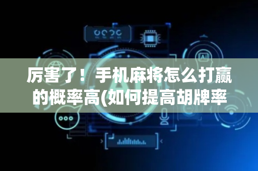 厉害了！手机麻将怎么打赢的概率高(如何提高胡牌率)